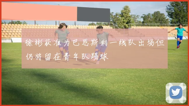 徐彬获准为巴恩斯利一线队出场但仍将留在青年队踢球