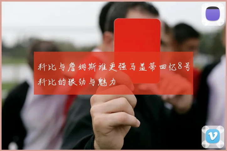 科比与詹姆斯谁更强马盖蒂回忆8号科比的狠劲与魅力