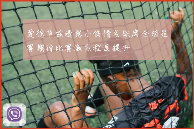 爱德华兹透露小伤情或缺席全明星赛期待比赛激烈程度提升