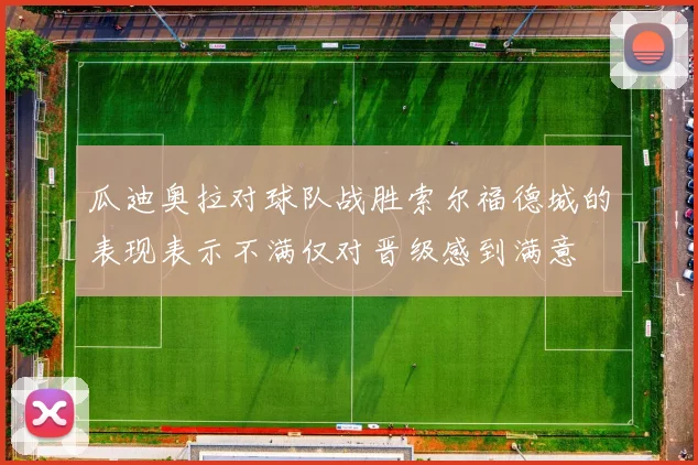 瓜迪奥拉对球队战胜索尔福德城的表现表示不满仅对晋级感到满意