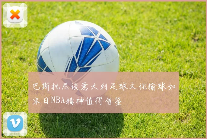 巴斯托尼谈意大利足球文化输球如末日NBA精神值得借鉴