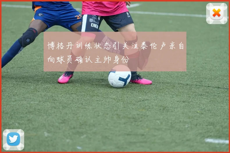 博格丹训练状态引关注泰伦卢亲自向球员确认主帅身份