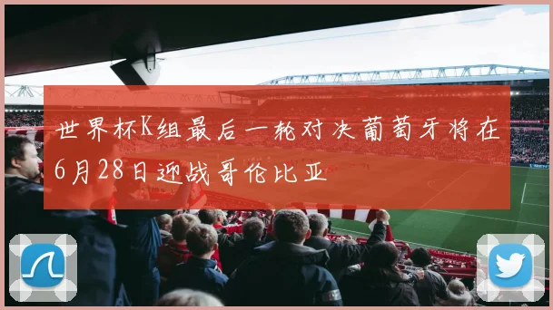 世界杯K组最后一轮对决葡萄牙将在6月28日迎战哥伦比亚