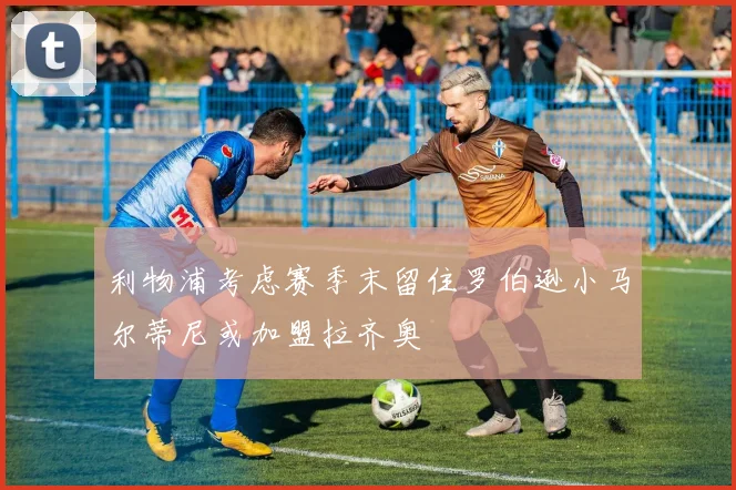 利物浦考虑赛季末留住罗伯逊小马尔蒂尼或加盟拉齐奥