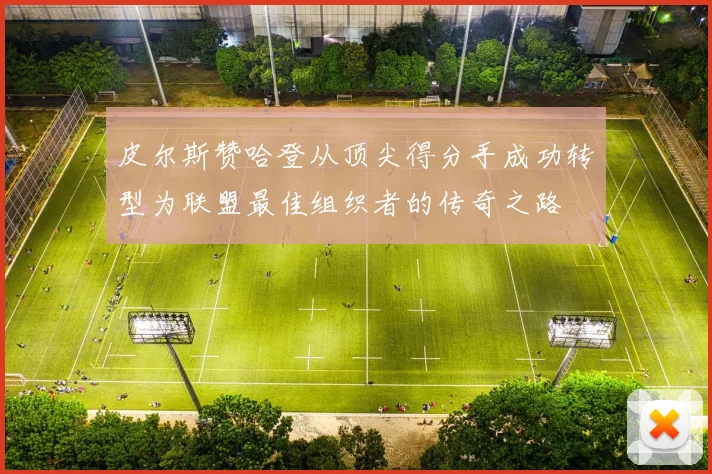 皮尔斯赞哈登从顶尖得分手成功转型为联盟最佳组织者的传奇之路