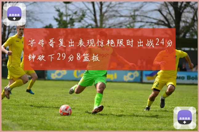 字母哥复出表现惊艳限时出战24分钟砍下29分8篮板