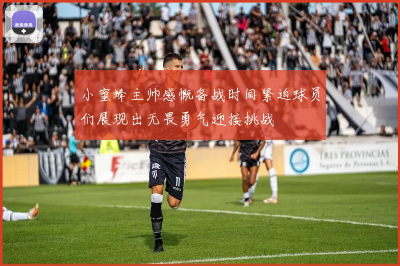 小蜜蜂主帅感慨备战时间紧迫球员们展现出无畏勇气迎接挑战