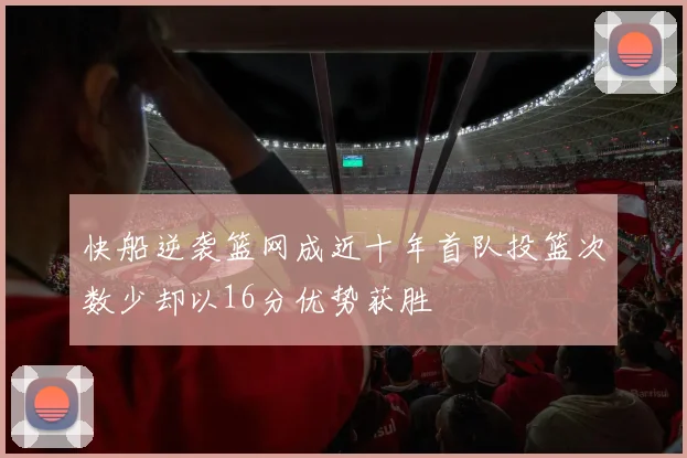 快船逆袭篮网成近十年首队投篮次数少却以16分优势获胜