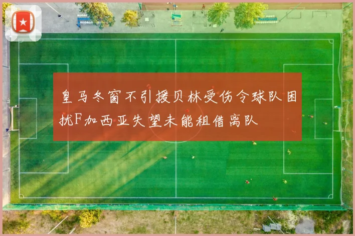 皇马冬窗不引援贝林受伤令球队困扰F加西亚失望未能租借离队