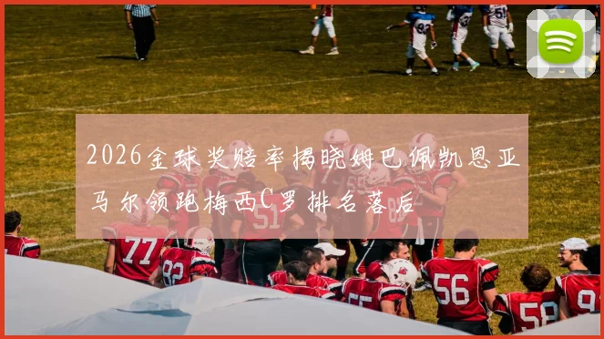 2026金球奖赔率揭晓姆巴佩凯恩亚马尔领跑梅西C罗排名落后