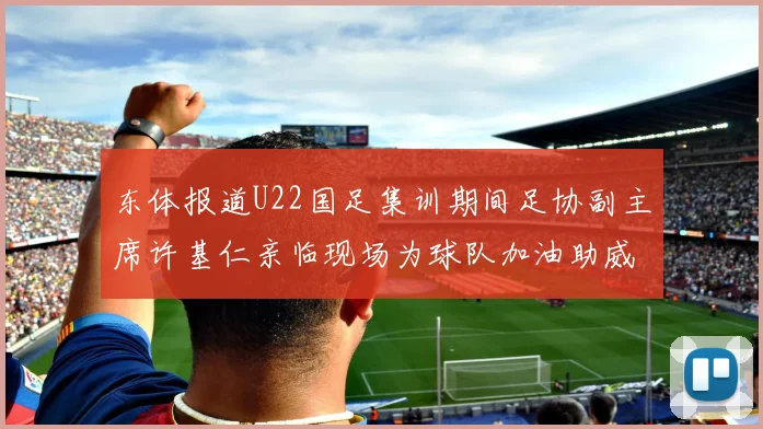 东体报道U22国足集训期间足协副主席许基仁亲临现场为球队加油助威
