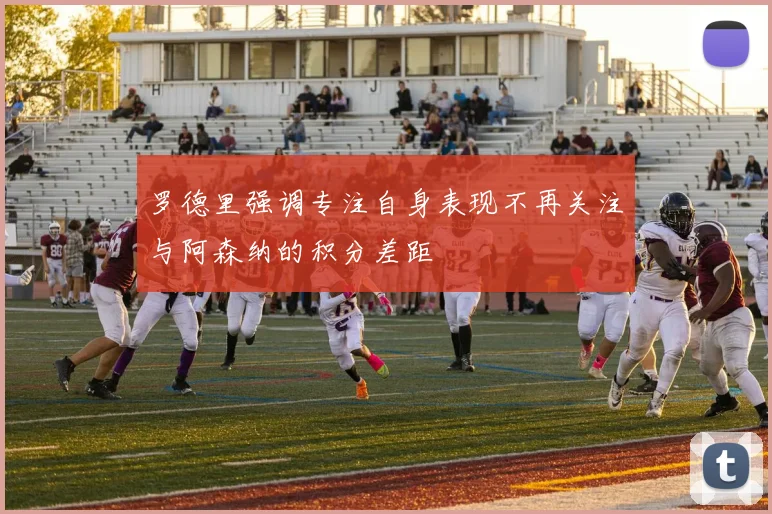 罗德里强调专注自身表现不再关注与阿森纳的积分差距