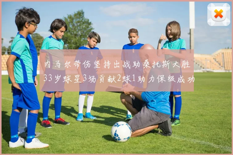 内马尔带伤坚持出战助桑托斯大胜33岁球星3场贡献2球1助力保级成功
