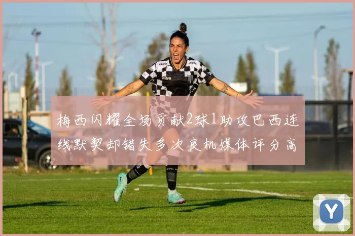 梅西闪耀全场贡献2球1助攻巴西连线默契却错失多次良机媒体评分高达96