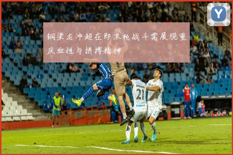 铜梁龙冲超在即末轮战斗需展现重庆血性与拼搏精神