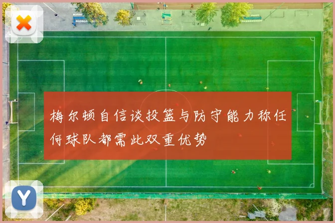 梅尔顿自信谈投篮与防守能力称任何球队都需此双重优势