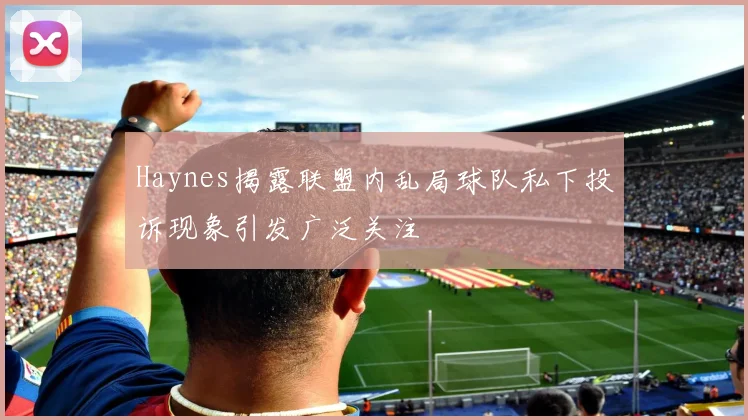 Haynes揭露联盟内乱局球队私下投诉现象引发广泛关注
