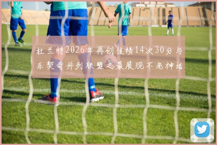 杜兰特2026年再创佳绩14次30分与东契奇并列联盟之最展现不老神话