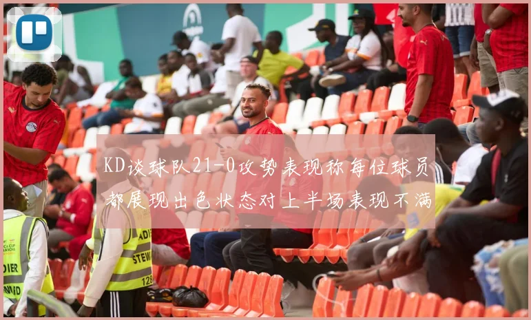 KD谈球队21-0攻势表现称每位球员都展现出色状态对上半场表现不满