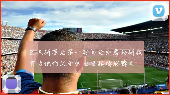 里夫斯赛后第一时间告知詹姆斯我曾为他们父子送出空接精彩瞬间