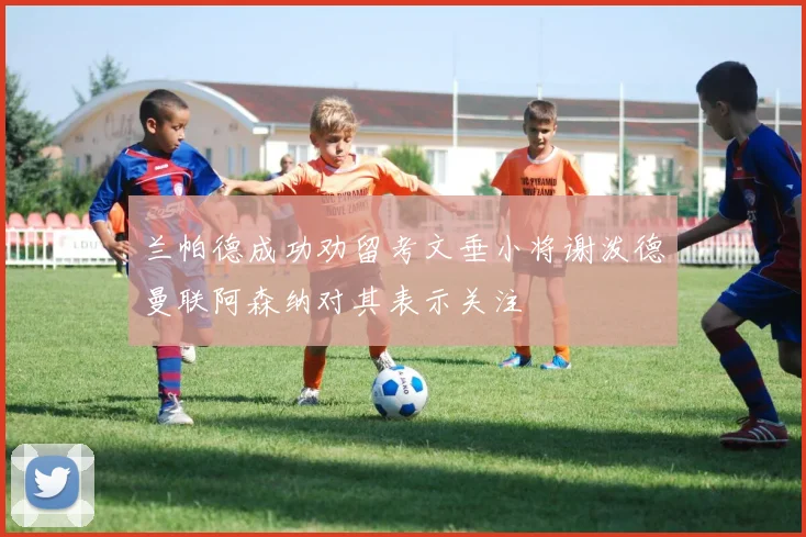 兰帕德成功劝留考文垂小将谢泼德曼联阿森纳对其表示关注