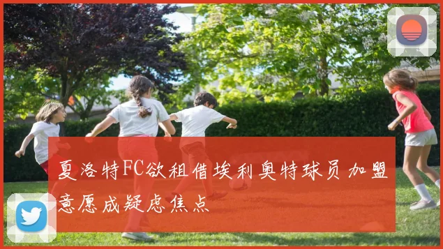 夏洛特FC欲租借埃利奥特球员加盟意愿成疑虑焦点