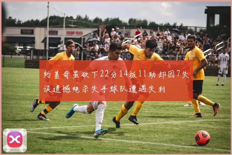 约基奇虽砍下22分14板11助却因7失误遗憾绝杀失手球队遭遇失利