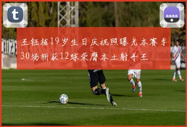 王钰栋19岁生日庆祝照曝光本赛季30场斩获12球荣膺本土射手王