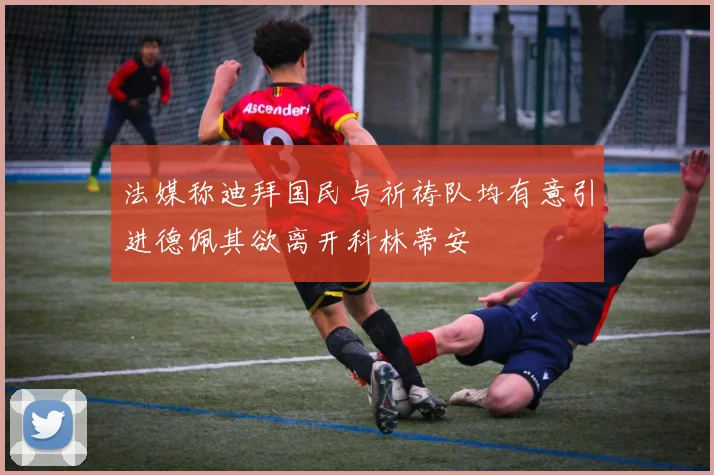 法媒称迪拜国民与祈祷队均有意引进德佩其欲离开科林蒂安