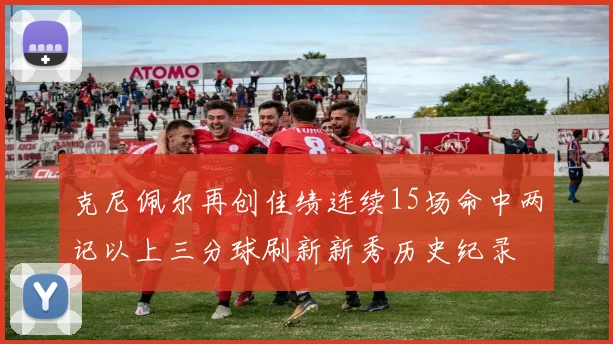 克尼佩尔再创佳绩连续15场命中两记以上三分球刷新新秀历史纪录