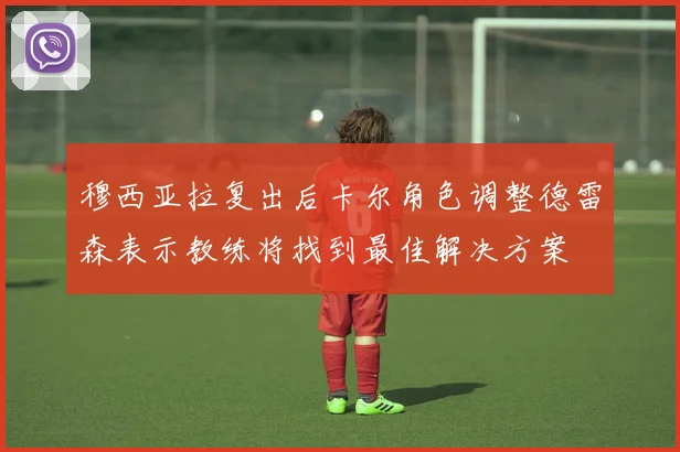 穆西亚拉复出后卡尔角色调整德雷森表示教练将找到最佳解决方案