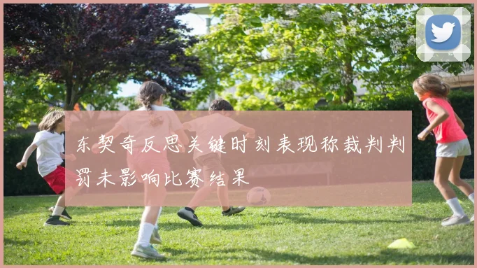 东契奇反思关键时刻表现称裁判判罚未影响比赛结果