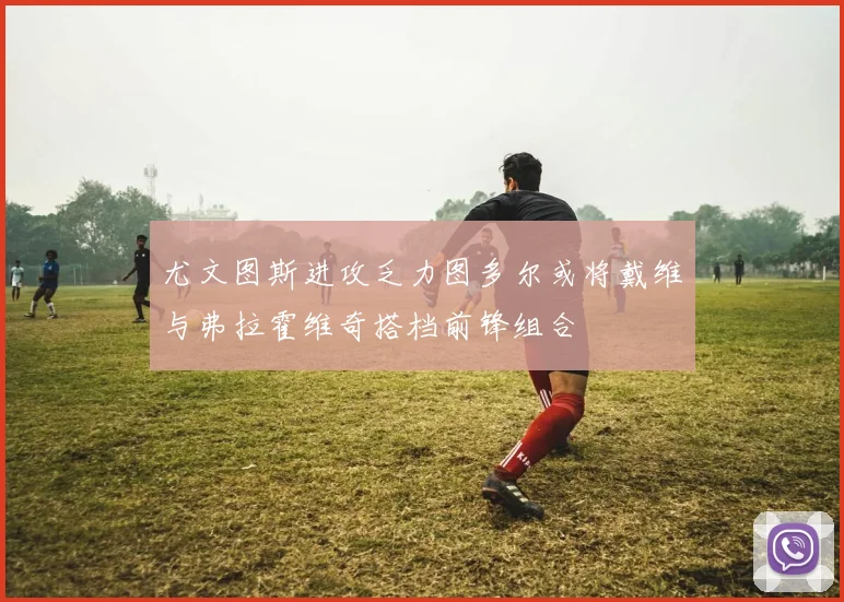 尤文图斯进攻乏力图多尔或将戴维与弗拉霍维奇搭档前锋组合
