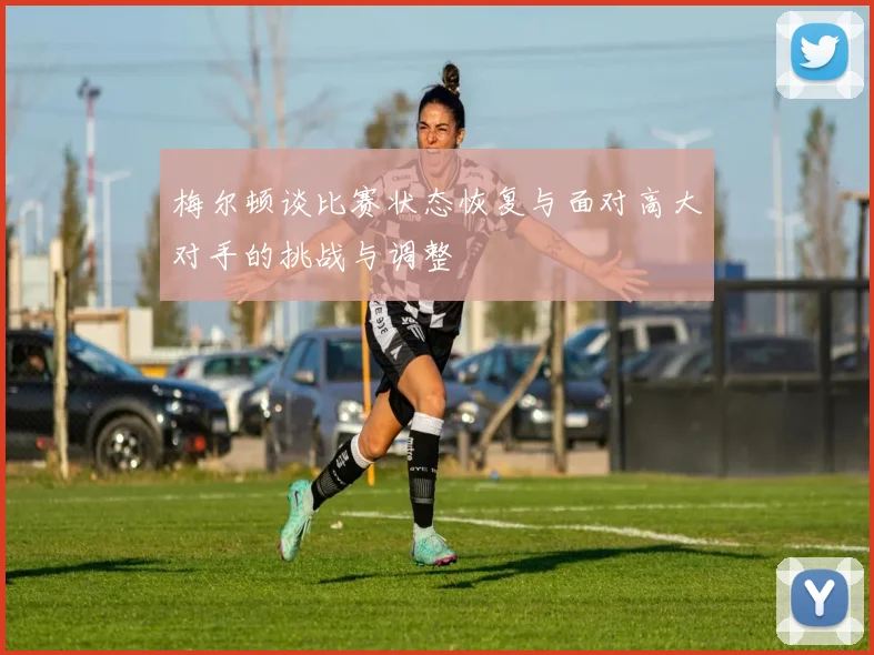 梅尔顿谈比赛状态恢复与面对高大对手的挑战与调整