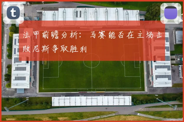 法甲前瞻分析：马赛能否在主场击败尼斯争取胜利