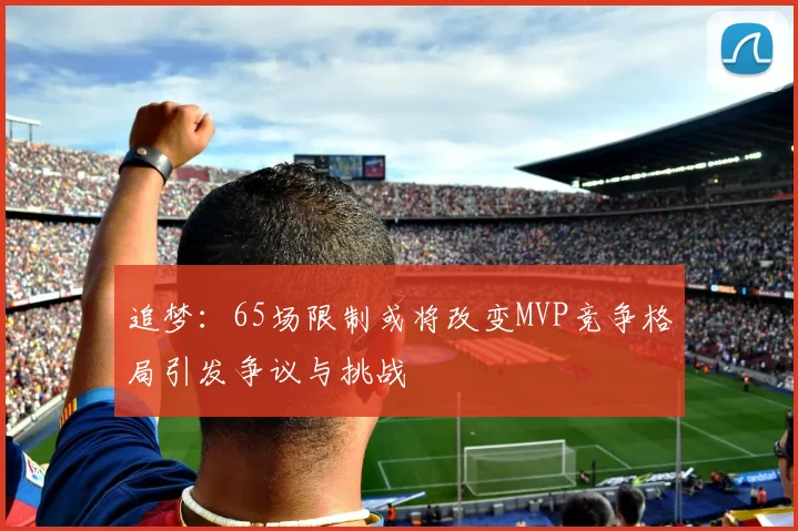 追梦：65场限制或将改变MVP竞争格局引发争议与挑战