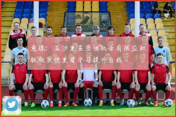 意媒：亚沙里虽出场机会有限应积极向莫德里奇学习提升自我