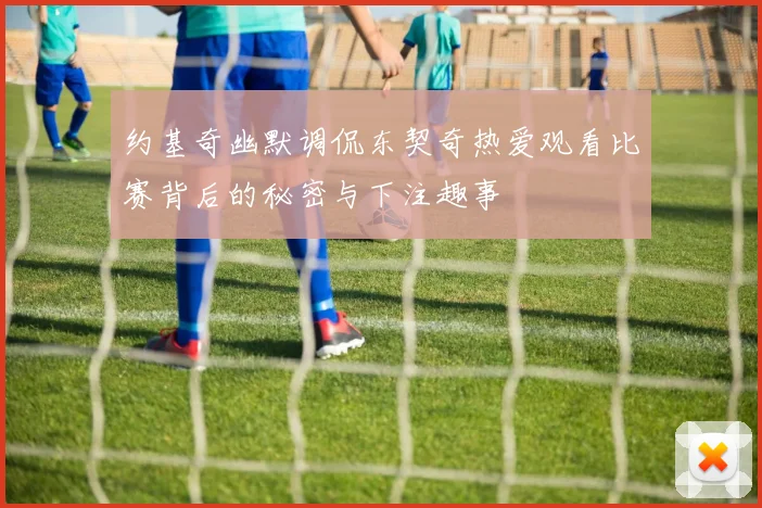 约基奇幽默调侃东契奇热爱观看比赛背后的秘密与下注趣事