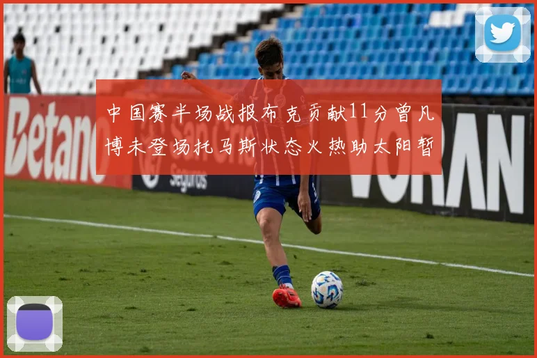 中国赛半场战报布克贡献11分曾凡博未登场托马斯状态火热助太阳暂时领先篮网