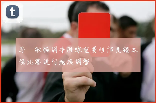浮嶋敏强调净胜球重要性邝兆镭本场比赛进行轮换调整