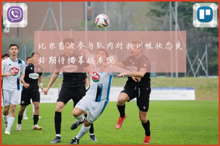 比尔首次参与队内对抗训练状态良好期待揭幕战表现
