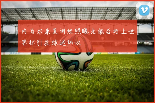 内马尔康复训练照曝光能否赶上世界杯引发球迷热议