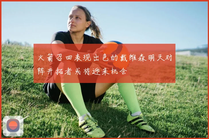 火箭召回表现出色的戴维森明天对阵开拓者或将迎来机会