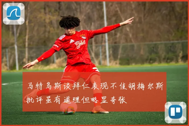 马特乌斯谈拜仁表现不佳胡梅尔斯批评虽有道理但略显夸张