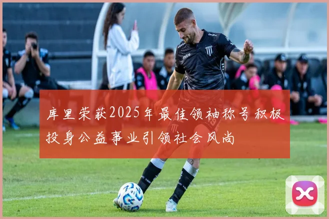 库里荣获2025年最佳领袖称号积极投身公益事业引领社会风尚