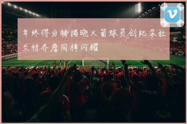 年终得分榜揭晓火箭球员创纪录杜兰特乔詹同样闪耀