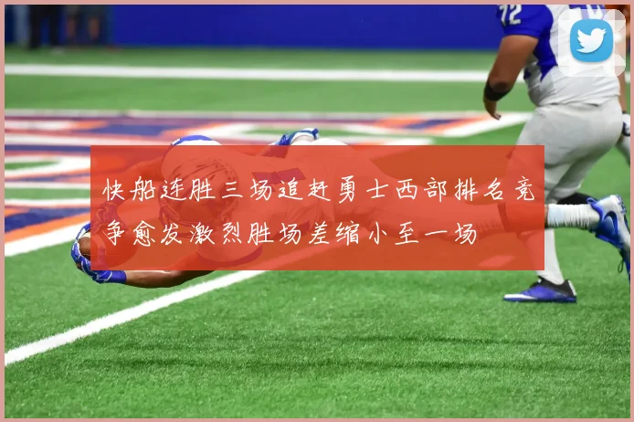 快船连胜三场追赶勇士西部排名竞争愈发激烈胜场差缩小至一场